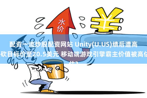 配资一流炒股配资网站 Unity(U.US)绩后遭高盛砍目标价至20.5美元 移动端游戏引擎霸主价值被高估?