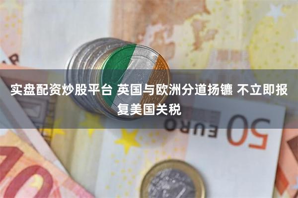 实盘配资炒股平台 英国与欧洲分道扬镳 不立即报复美国关税