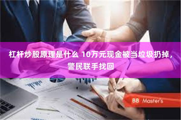 杠杆炒股原理是什么 10万元现金被当垃圾扔掉，警民联手找回