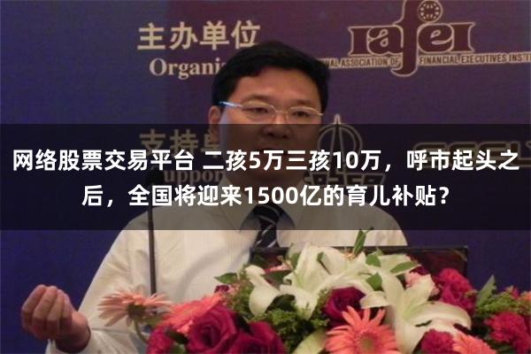 网络股票交易平台 二孩5万三孩10万，呼市起头之后，全国将迎来1500亿的育儿补贴？