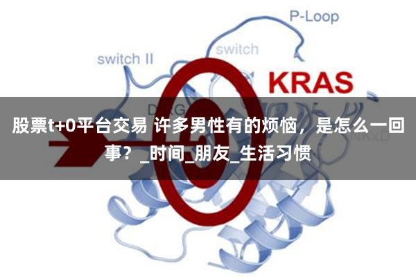 股票t+0平台交易 许多男性有的烦恼，是怎么一回事？_时间_朋友_生活习惯