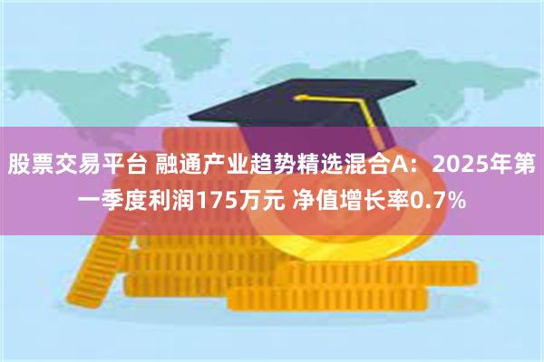 股票交易平台 融通产业趋势精选混合A：2025年第一季度利润175万元 净值增长率0.7%