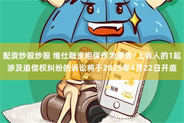 配资炒股炒股 维仕融资担保作为原告/上诉人的1起涉及追偿权纠纷的诉讼将于2025年4月22日开庭