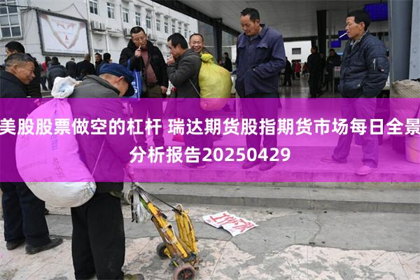 美股股票做空的杠杆 瑞达期货股指期货市场每日全景分析报告20250429