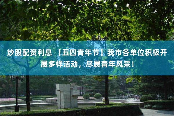 炒股配资利息 【五四青年节】我市各单位积极开展多样活动，尽展青年风采！