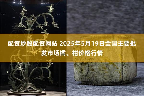 配资炒股配资网站 2025年5月19日全国主要批发市场橘、柑价格行情