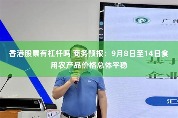香港股票有杠杆吗 商务预报：9月8日至14日食用农产品价格总体平稳